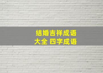 结婚吉祥成语大全 四字成语